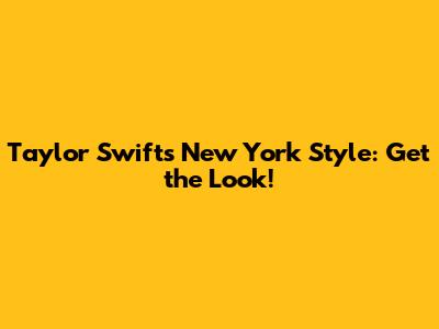 Taylor Swift's New York Style: Get the Look!