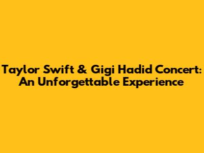 Taylor Swift & Gigi Hadid Concert: An Unforgettable Experience