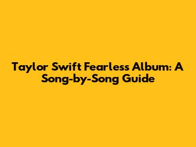 Taylor Swift Fearless Album: A Song-by-Song Guide