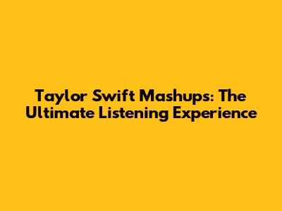 Taylor Swift Mashups: The Ultimate Listening Experience