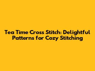 Tea Time Cross Stitch: Delightful Patterns for Cozy Stitching