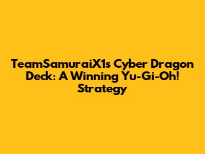 TeamSamuraiX1's Cyber Dragon Deck: A Winning Yu-Gi-Oh! Strategy