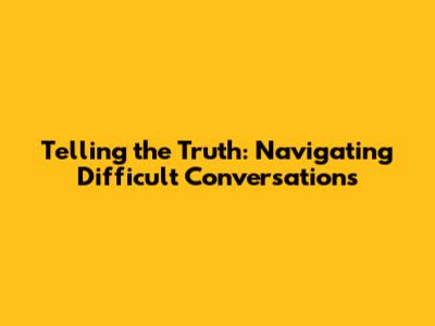Telling the Truth: Navigating Difficult Conversations