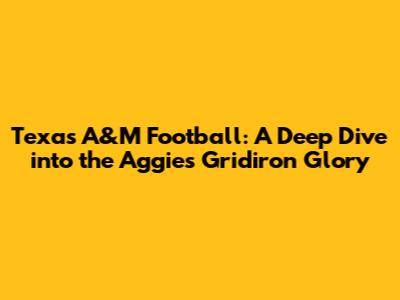 Texas A&M Football: A Deep Dive into the Aggies' Gridiron Glory