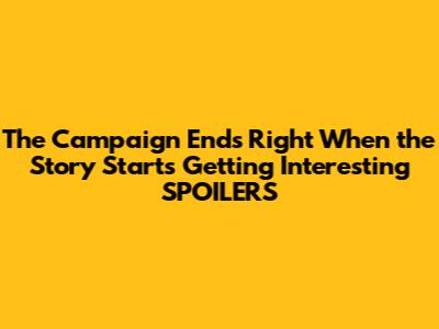 The Campaign Ends Right When the Story Starts Getting Interesting *SPOILERS*
