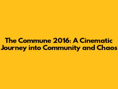 The Commune 2016: A Cinematic Journey into Community and Chaos