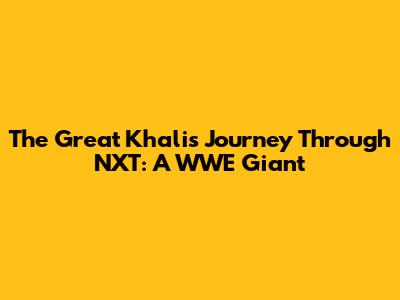 The Great Khali's Journey Through NXT: A WWE Giant