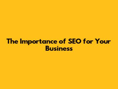 The Importance of SEO for Your Business
