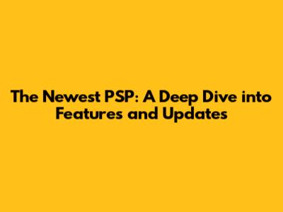 The Newest PSP: A Deep Dive into Features and Updates