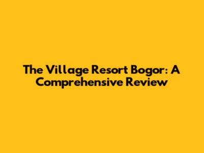The Village Resort Bogor: A Comprehensive Review