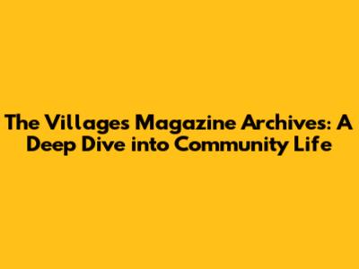 The Villages Magazine Archives: A Deep Dive into Community Life