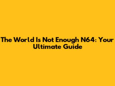 The World Is Not Enough N64: Your Ultimate Guide