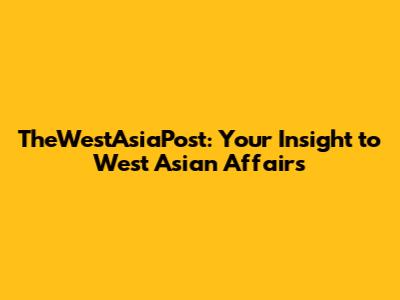 TheWestAsiaPost: Your Insight to West Asian Affairs