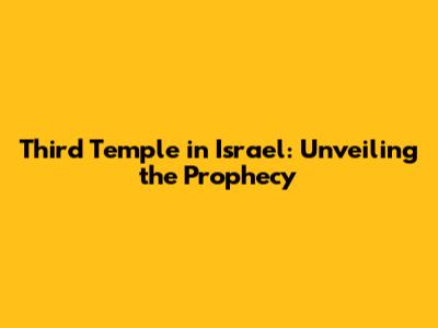 Third Temple in Israel: Unveiling the Prophecy