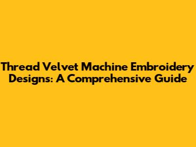Thread Velvet Machine Embroidery Designs: A Comprehensive Guide