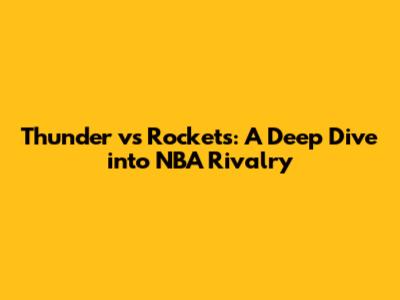 Thunder vs Rockets: A Deep Dive into NBA Rivalry