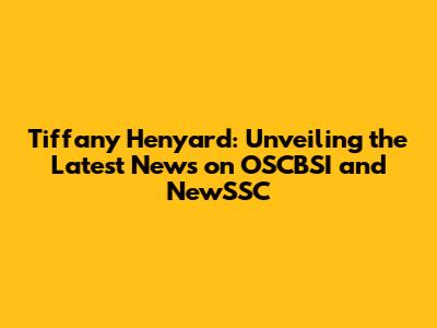 Tiffany Henyard: Unveiling the Latest News on OSCBSI and NewSSC