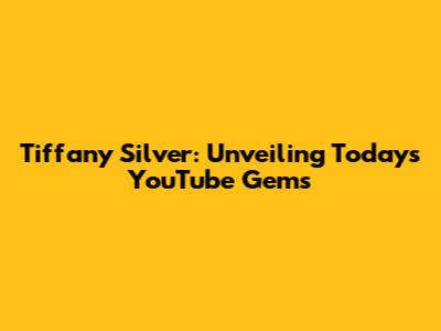 Tiffany Silver: Unveiling Today's YouTube Gems