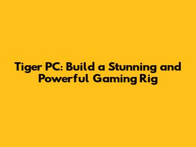 Tiger PC: Build a Stunning and Powerful Gaming Rig