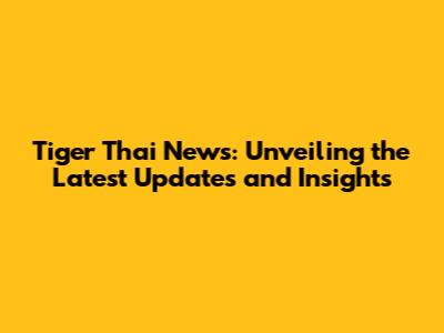Tiger Thai News: Unveiling the Latest Updates and Insights
