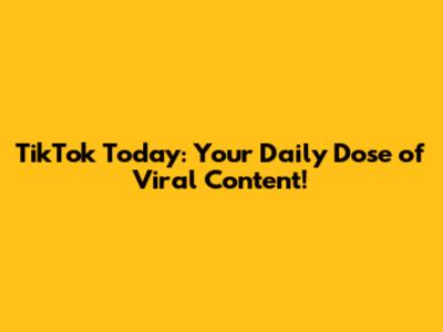 TikTok Today: Your Daily Dose of Viral Content!