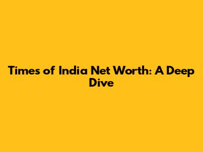 Times of India Net Worth: A Deep Dive
