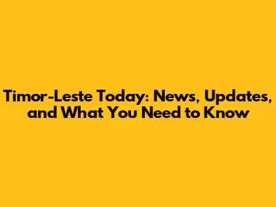 Timor-Leste Today: News, Updates, and What You Need to Know