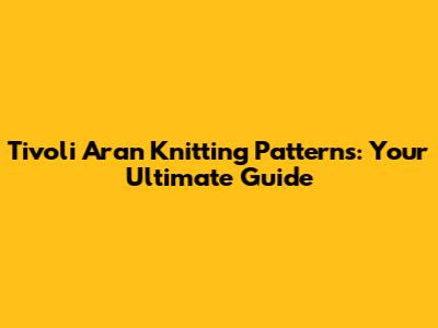 Tivoli Aran Knitting Patterns: Your Ultimate Guide