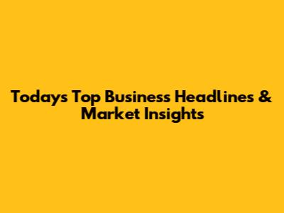 Today's Top Business Headlines & Market Insights