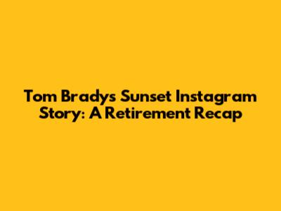 Tom Brady's Sunset Instagram Story: A Retirement Recap