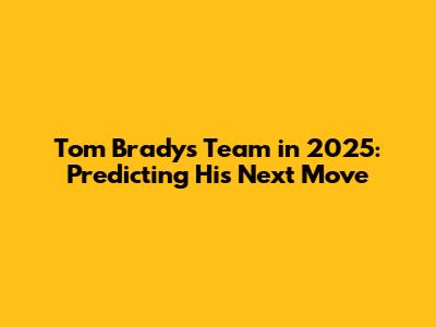 Tom Brady's Team in 2025: Predicting His Next Move