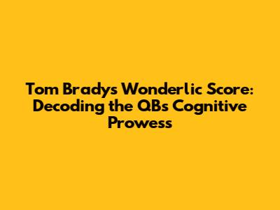 Tom Brady's Wonderlic Score: Decoding the QB's Cognitive Prowess