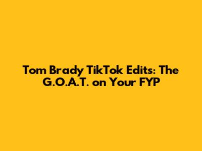 Tom Brady TikTok Edits: The G.O.A.T. on Your FYP