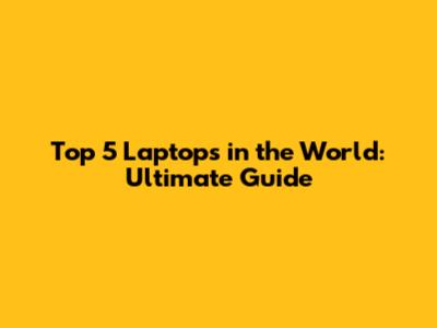 Top 5 Laptops in the World: Ultimate Guide