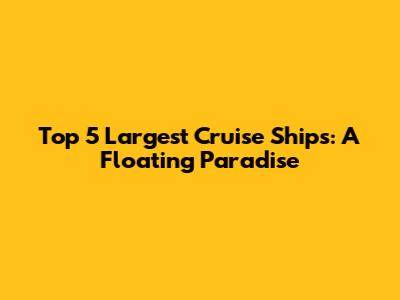 Top 5 Largest Cruise Ships: A Floating Paradise