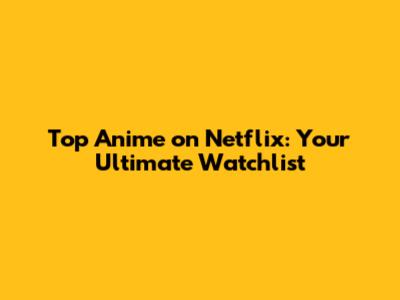 Top Anime on Netflix: Your Ultimate Watchlist