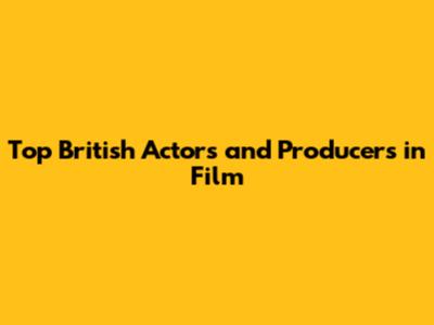 Top British Actors and Producers in Film