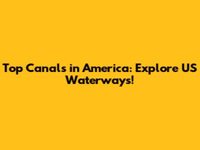 Top Canals in America: Explore US Waterways!