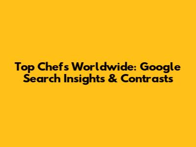 Top Chefs Worldwide: Google Search Insights & Contrasts