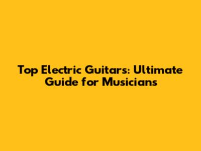 Top Electric Guitars: Ultimate Guide for Musicians