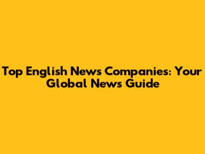 Top English News Companies: Your Global News Guide