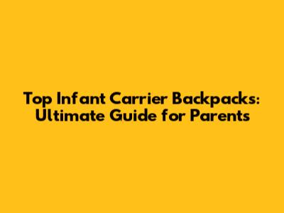 Top Infant Carrier Backpacks: Ultimate Guide for Parents
