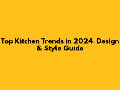 Top Kitchen Trends in 2024: Design & Style Guide