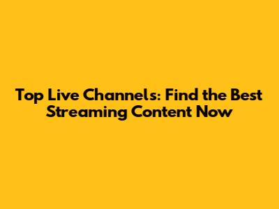 Top Live Channels: Find the Best Streaming Content Now