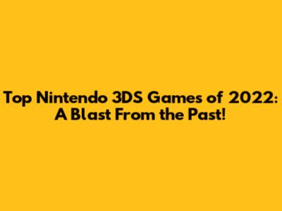 Top Nintendo 3DS Games of 2022: A Blast From the Past!