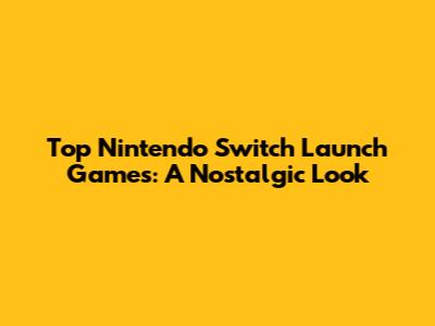 Top Nintendo Switch Launch Games: A Nostalgic Look