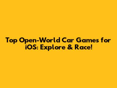 Top Open-World Car Games for iOS: Explore & Race!