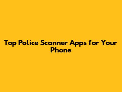 Top Police Scanner Apps for Your Phone