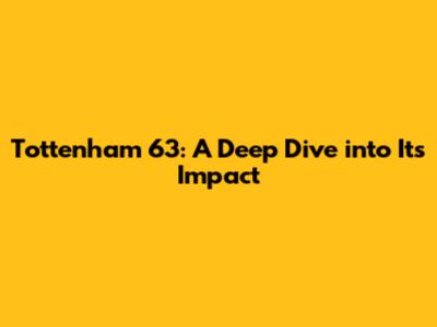 Tottenham 63: A Deep Dive into Its Impact