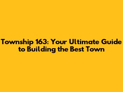 Township 163: Your Ultimate Guide to Building the Best Town